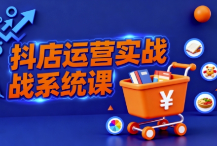 抖音小店全流程实操课,助创业者商家系统掌握抖店运营精髓-紫橙网创项目网