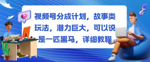 视频号分成计划,故事类玩法,潜力巨大,可以说是一匹黑马,详细教程-紫橙网创项目网