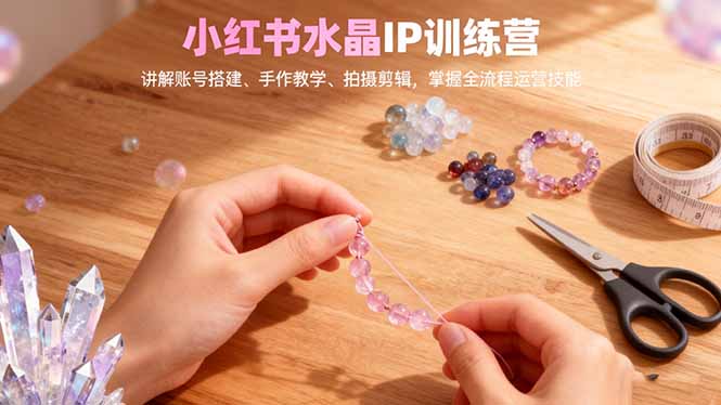 小红书水晶IP训练营，讲解账号搭建、手作教学、拍摄剪辑，全流程运营技能-紫橙网创项目网