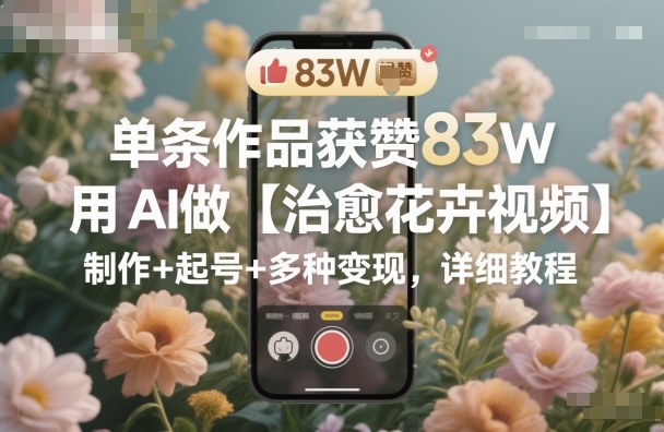 单条作品获赞83W,用AI做【治愈花卉视频】,制作+起号+多种变现,详细教程-紫橙网创项目网