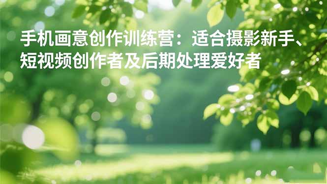 手机摄影之画意创作训练营：适合摄影新手、短视频创作者及后期处理爱好者-紫橙网创项目网