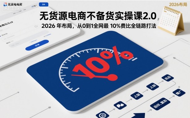 无货源电商不备货实操课2.0，2026年布局，从0到1全网最低10%费比全链路打法【更新中】-紫橙网创项目网