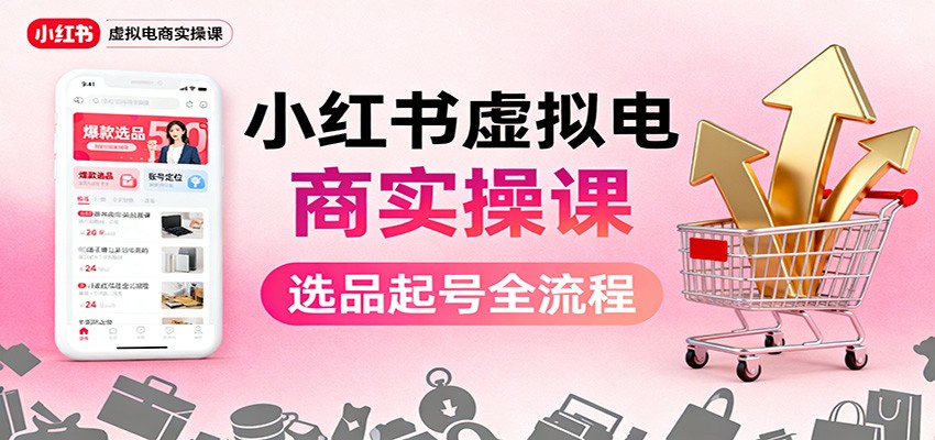 小红书虚拟电商实操课：选品起号+AI 内容创作+店铺运营+引流私域+自动化发笔记-紫橙网创项目网