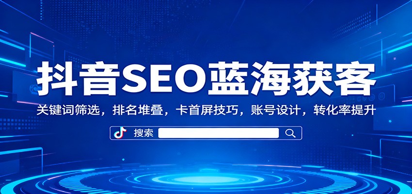 抖音SEO蓝海获客：关键词筛选，排名堆叠，卡首屏技巧，账号设计，转化率提升-紫橙网创项目网