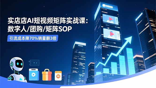 实体店AI短视频矩阵实战课：数字人/团购/矩阵SOP，引流成本降70%销量翻3倍-紫橙网创项目网