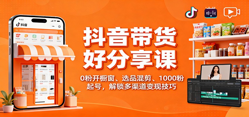 抖音带货好物分享课：0粉开橱窗、选品混剪、1000粉起号，解锁多渠道变现技巧-紫橙网创项目网