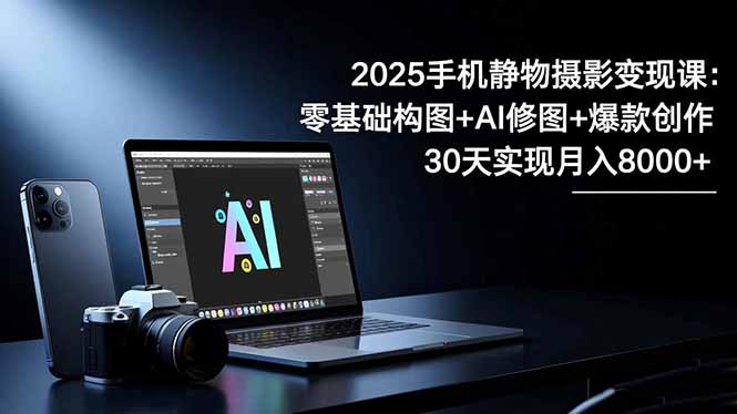 2025手机 静物摄影变现课：零基础构图+AI修图+爆款创作，30天实现月入8...-紫橙网创项目网