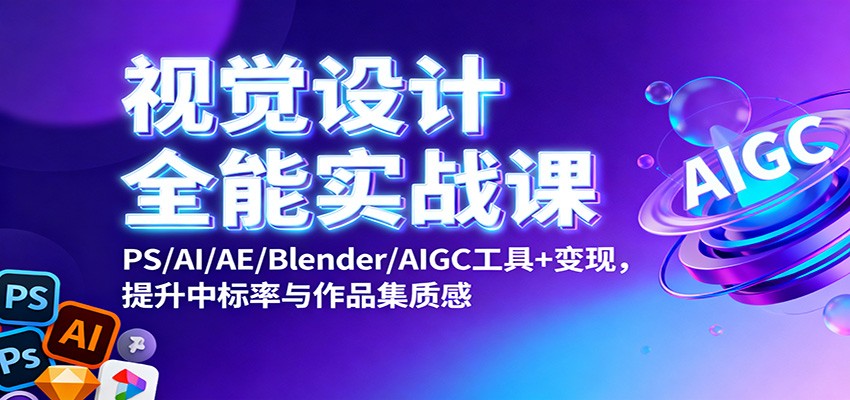 视觉设计全能实战课：PS/AI/AE/Blender/AIGC工具+变现，提升中标率与作品集质感 - 福缘创业网