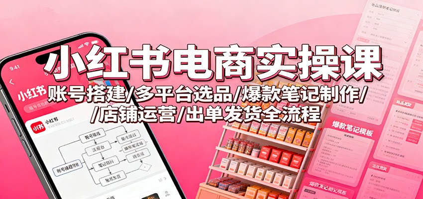 小红书电商实操课：账号搭建/多平台选品/爆款笔记制作/店铺运营/出单发货全流程 - 福缘创业网
