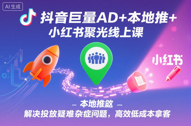 抖音巨量AD+本地推+小红书聚光线上课，解决投放疑难杂症问题，高效低成本拿客-紫橙网创项目网