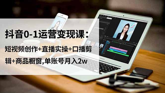 抖音0-1运营变现课:短视频创作+直播实操+口播剪辑+商品橱窗,单账号月入2w-紫橙网创项目网