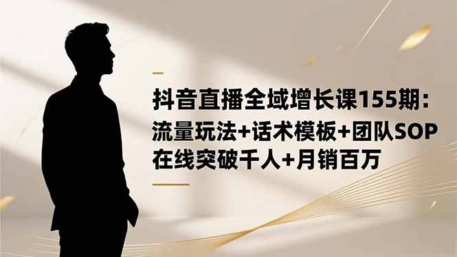 抖音直播全域增长课155期:流量玩法+话术模板+团队SOP,在线突破千人+...-紫橙网创项目网