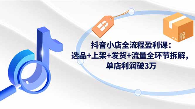 抖音小店全流程盈利课:选品+上架+发货+流量全环节拆解,单店利润破3万-紫橙网创项目网