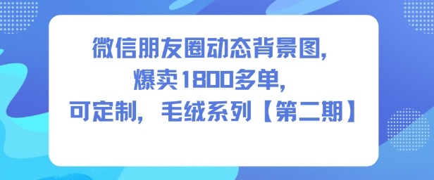 微信朋友圈动态背景图，爆卖1800多单，可定制，毛绒系列【第二期】 - 冒泡网赚
