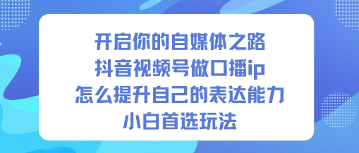 开启你的自媒体之路，抖音视频号做口播ip，怎么提升自己的表达能力，小白首选玩法-紫橙网创项目网