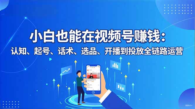 小白也能在视频号赚钱：认知、起号、话术、选品、开播到投放全链路运营-紫橙网创项目网