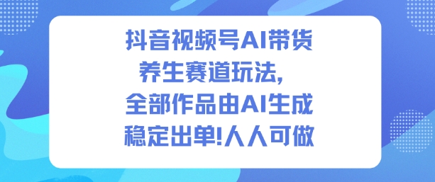 抖音视频号AI带货养生赛道玩法，全部作品由AI生成，发了1500条作品，出了2W多单，人人可做-紫橙网创项目网