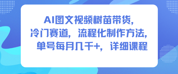 AI图文视频树苗带货，冷门赛道，流程化制作方法，单号每月几K，详细课程-紫橙网创项目网