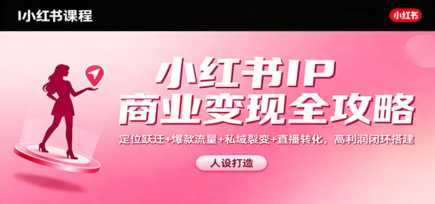 小红书IP商业变现全攻略:定位跃迁+爆款流量+私域裂变+直播转化,高利润闭环搭建-紫橙网创项目网