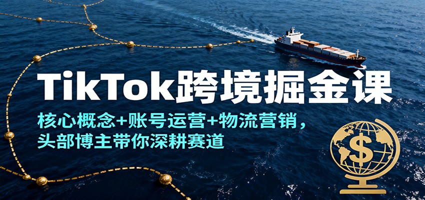 TikTok跨境掘金课，核心概念+账号运营+物流营销，头部博主带你深耕赛道-紫橙网创项目网