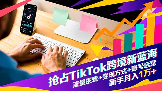 抢占TikTok跨境新蓝海：流量逻辑+变现方式+账号运营，新手月入1万+-紫橙网创项目网