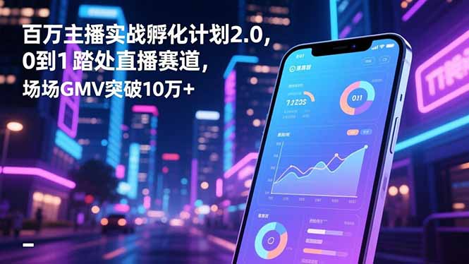 百万主播实战孵化计划2.0，0到1踏入直播赛道，场均GMV突破10万+-紫橙网创项目网
