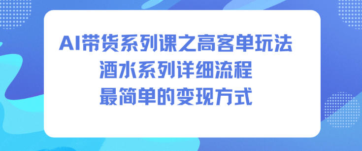AI带货系列课之高客单玩法,酒水系列,详细流程,最简单的变现方式-紫橙网创项目网