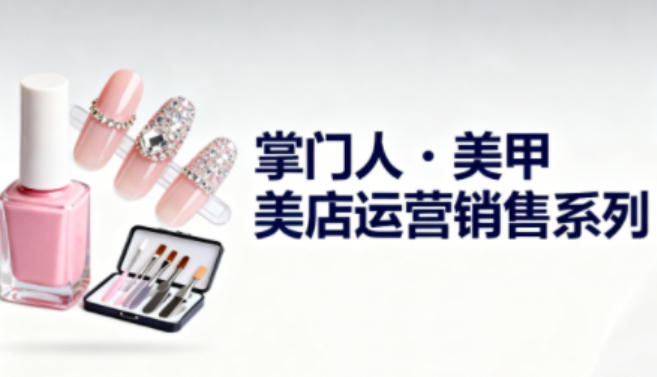 美甲店运营销售系列,助力美甲店老板及从业者提升运营、销售与管理能力-紫橙网创项目网