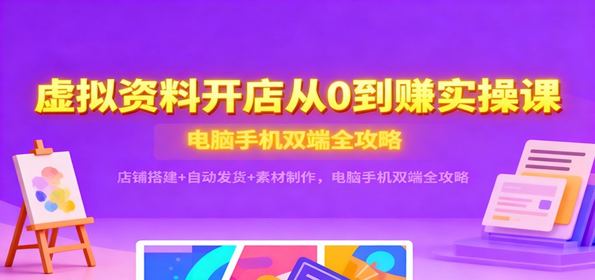 虚拟资料开店从0到赚实操课：店铺搭建+自动发货+素材制作，电脑手机双端全攻略-紫橙网创项目网