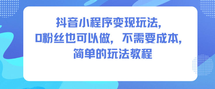 抖音小程序变现玩法,0粉丝也可以做,不需要成本,简单的玩法教程-紫橙网创项目网