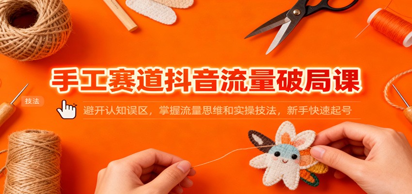 手工赛道抖音流量破局课：避开认知误区，掌握流量思维和实操技法，新手快速起号-紫橙网创项目网