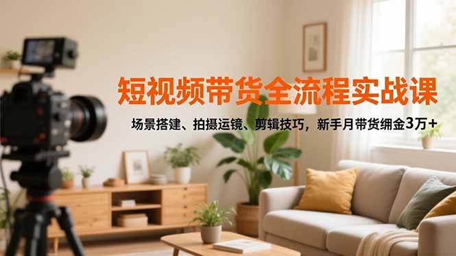 短视频带货全流程实战课，场景搭建、拍摄运镜、剪辑技巧，新手月带货佣金3万+-紫橙网创项目网