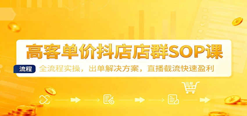 高客单价抖店店群SOP课：全流程实操，出单解决方案，直播截流快速盈利-紫橙网创项目网