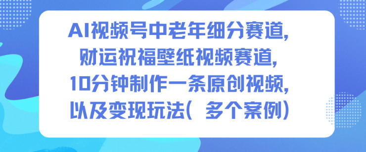 AI视频号中老年细分赛道,财运祝福壁纸视频赛道,10分钟制作一条原创视频,以及变现玩法-紫橙网创项目网