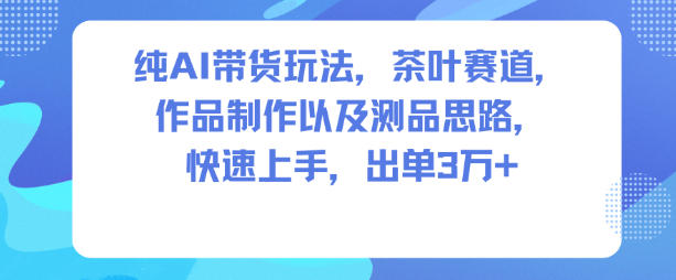 纯AI带货玩法，茶叶赛道，制作以及思路，快速上手，出单3W+-紫橙网创项目网