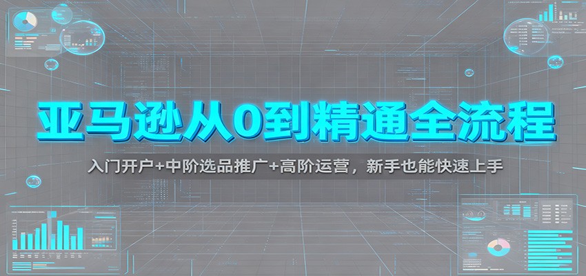 亚马逊从0到精通全流程：入门开户+中阶选品推广+高阶运营，新手也能快速上手-紫橙网创项目网