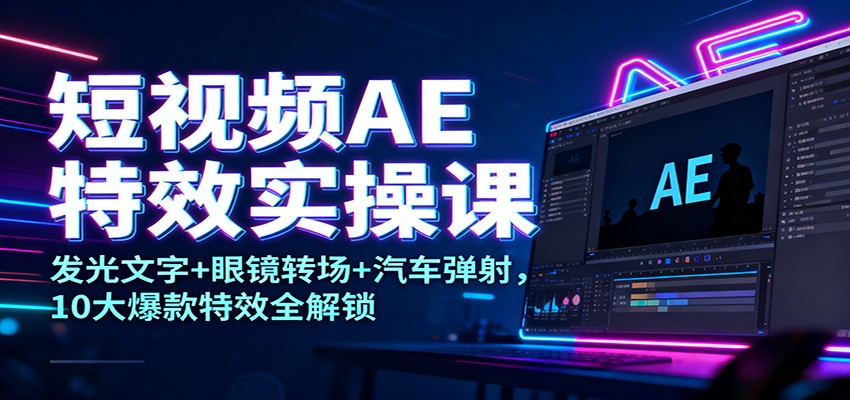 短视频AE特效实操课：发光文字+眼镜转场+汽车弹射，10大爆款特效全解锁-紫橙网创项目网