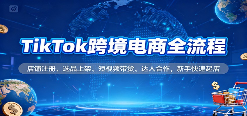 TikTok跨境电商全流程,店铺注册、选品上架、短视频带货、达人合作,新手快速起店-紫橙网创项目网