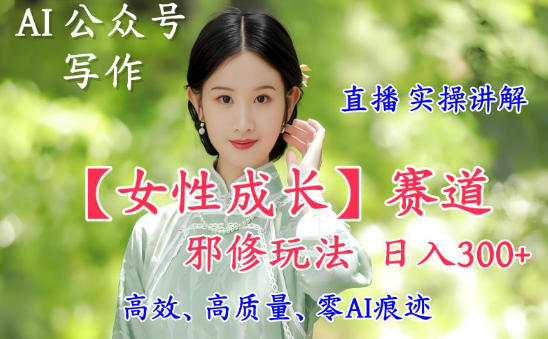 AI写作【女性成长】赛道内容邪修玩法，日入5张+，直播落地实操讲解-紫橙网创项目网