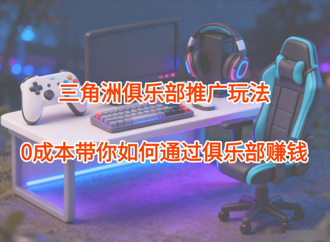 项目拆解：三角洲俱乐部推广玩法，0成本带你如何通过俱乐部賺钱 - 冒泡网赚