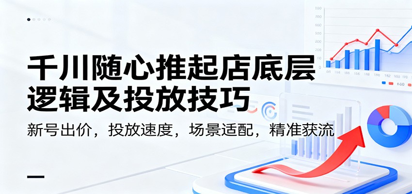 千川随心推起店底层逻辑及投放技巧，新号出价，投放速度，场景适配，精准获流-紫橙网创项目网