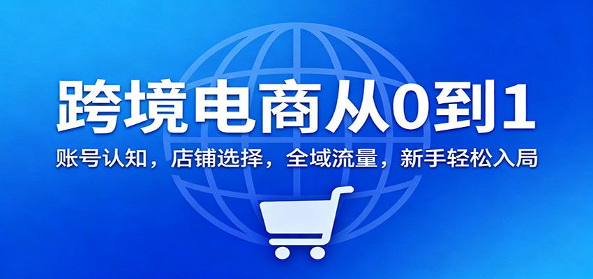 跨境电商从0到1：账号认知，店铺选择，全域流量，新手轻松入局 - 福缘创业网