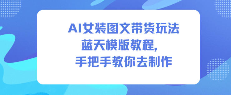 AI女装图文带货玩法蓝天模版教程，手把手教你去制作-紫橙网创项目网