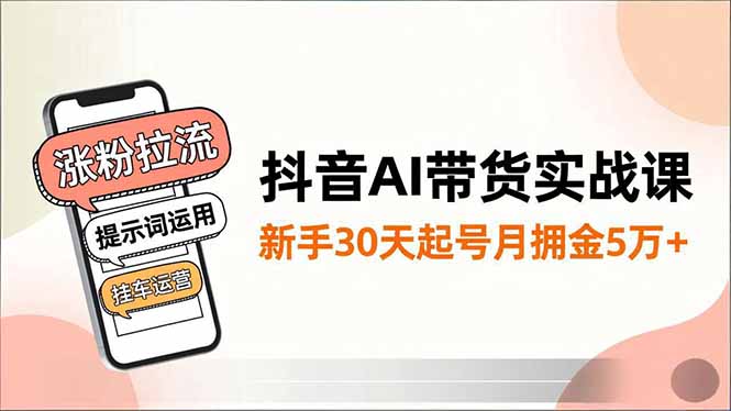 抖音AI带货实战课，涨粉拉流、提示词运用、挂车运营，新手30天起号月佣金5万+-紫橙网创项目网
