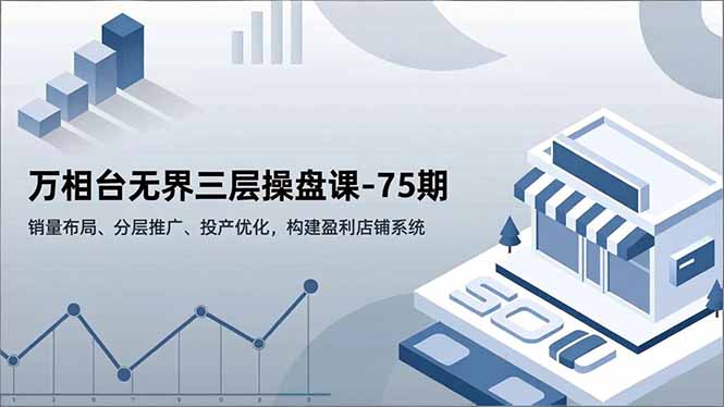 万相台无界三层操盘课-75期，销量布局、分层推广、投产优化，构建盈利店铺系统-紫橙网创项目网