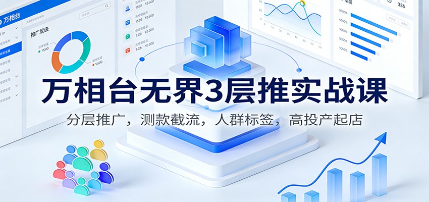 万相台无界3层推实战课：分层推广，测款截流，人群标签，高投产起店-紫橙网创项目网