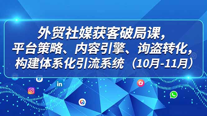 外贸 社媒获客破局课,平台策略、内容引擎、询盘转化,构建体系化引流系统(10月-11月)-紫橙网创项目网