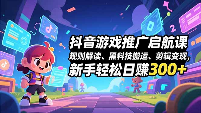 抖音游戏推广启航课,规则解读、黑科技搬运、剪辑变现,新手轻松日赚300+-紫橙网创项目网
