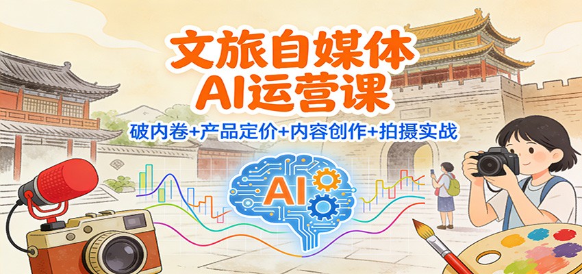 文旅自媒体AI运营课:破内卷+产品定价+内容创作+拍摄实战-紫橙网创项目网