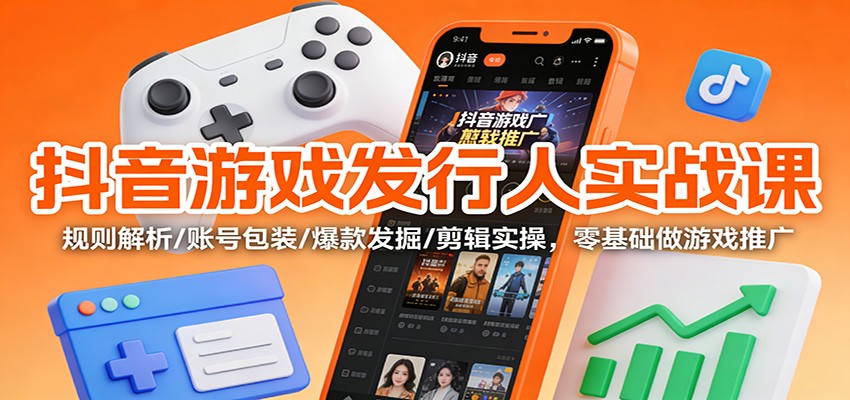 抖音游戏发行人实战课:规则解析/账号包装/爆款发掘 /剪辑实操,零基础做游戏推广-紫橙网创项目网